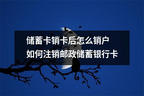 储蓄卡销卡后怎么销户 如何注销邮政储蓄银行卡