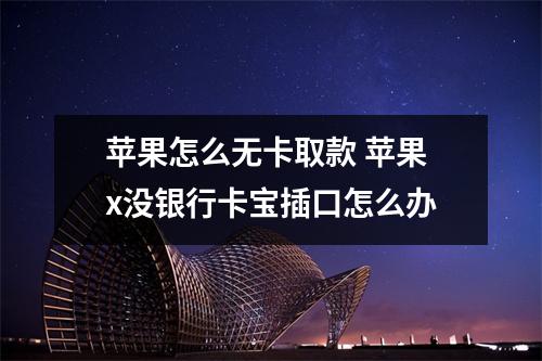 苹果怎么无卡取款 苹果x没银行卡宝插口怎么办