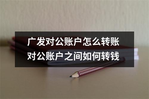 广发对公账户怎么转账 对公账户之间如何转钱