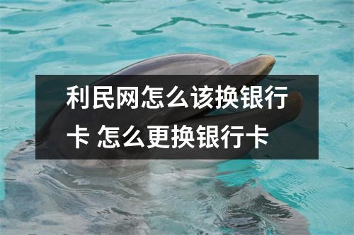 利民网怎么该换银行卡 怎么更换银行卡