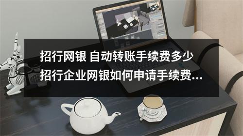 招行网银 自动转账手续费多少 招行企业网银如何申请手续费发票