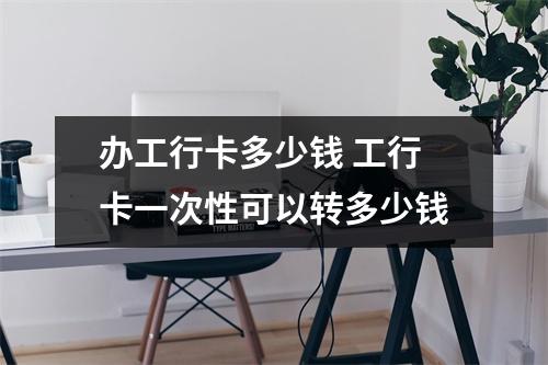 办工行卡多少钱 工行卡一次性可以转多少钱