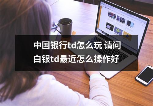 中国银行td怎么玩 请问白银td最近怎么操作好