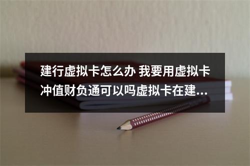 建行虚拟卡怎么办 我要用虚拟卡冲值财负通可以吗虚拟卡在建设银行买的到到