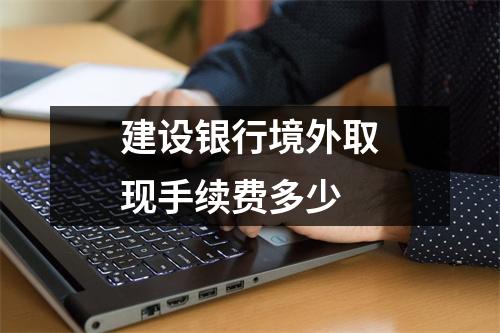 建设银行境外取现手续费多少