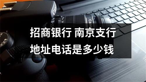 招商银行 南京支行地址电话是多少钱