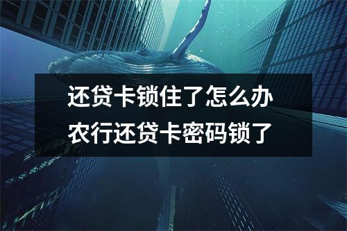 还贷卡锁住了怎么办 农行还贷卡密码锁了