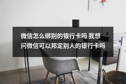 微信怎么绑别的银行卡吗 我想问微信可以邦定别人的银行卡吗