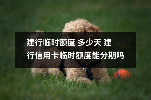 建行临时额度 多少天 建行信用卡临时额度能分期吗