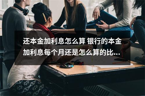 还本金加利息怎么算 银行的本金加利息每个月还是怎么算的比如贷款二十万之前利息是