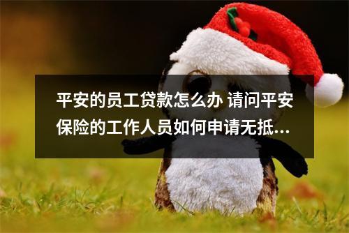 平安的员工贷款怎么办 请问平安保险的工作人员如何申请无抵押贷款