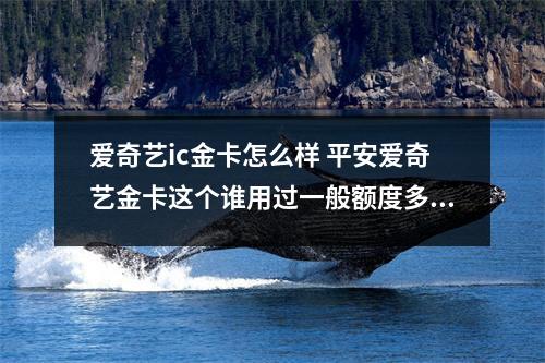 爱奇艺ic金卡怎么样 平安爱奇艺金卡这个谁用过一般额度多少