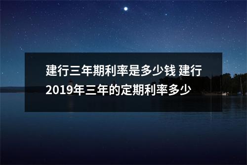 建行三年期利率是多少钱 建行2019年三年的定期利率多少