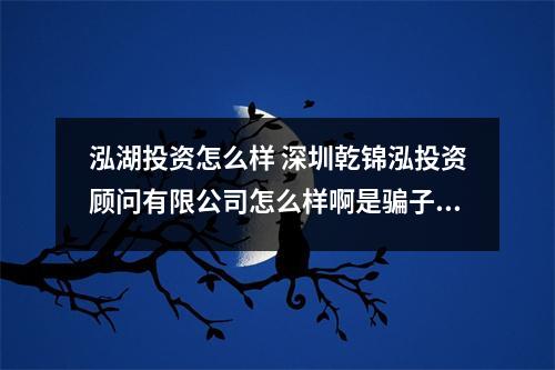 泓湖投资怎么样 深圳乾锦泓投资顾问有限公司怎么样啊是骗子公司吗