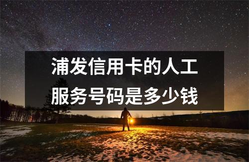 浦发信用卡的人工服务号码是多少钱