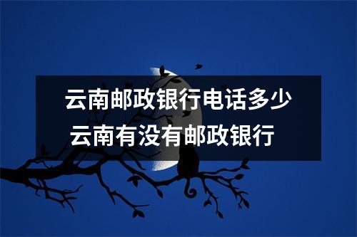 云南邮政银行电话多少 云南有没有邮政银行