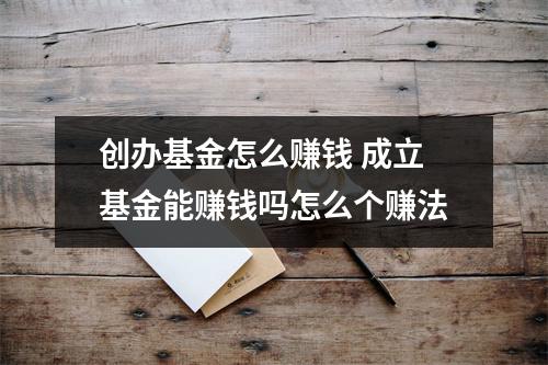 创办基金怎么赚钱 成立基金能赚钱吗怎么个赚法
