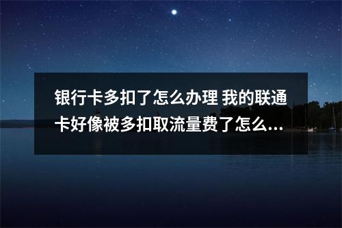 银行卡多扣了怎么办理 我的联通卡好像被多扣取流量费了怎么办