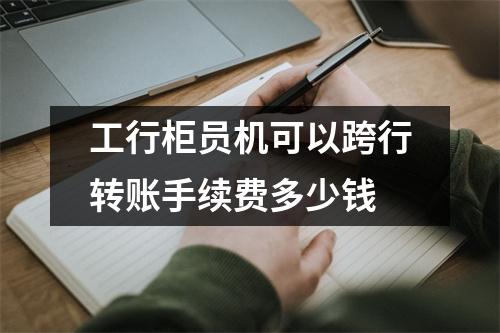 工行柜员机可以跨行转账手续费多少钱