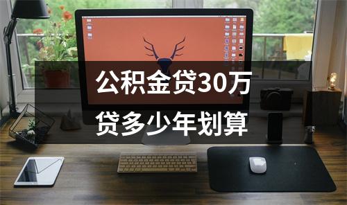 公积金贷30万贷多少年划算