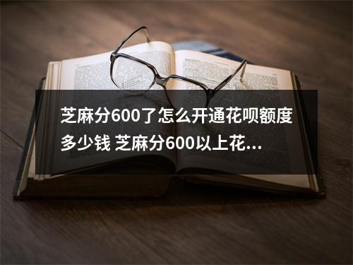 芝麻分600了怎么开通花呗额度多少钱 芝麻分600以上花呗额度怎么才800
