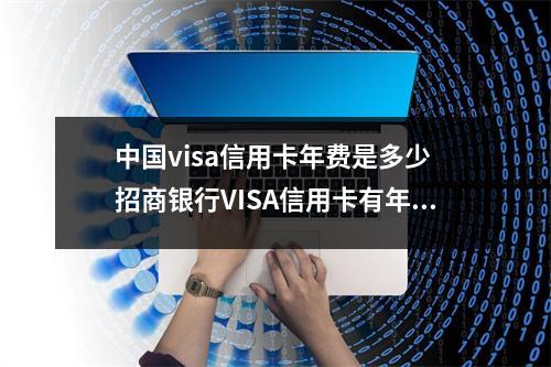 中国visa信用卡年费是多少 招商银行VISA信用卡有年费吗
