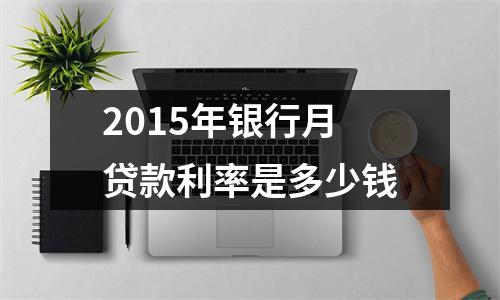 2015年银行月贷款利率是多少钱
