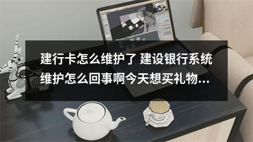 建行卡怎么维护了 建设银行系统维护怎么回事啊今天想买礼物的突然看见系