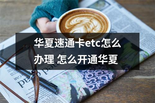 华夏速通卡etc怎么办理 怎么开通华夏