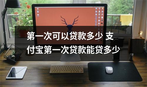 第一次可以贷款多少 支付宝第一次贷款能贷多少