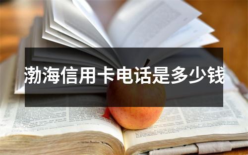 渤海信用卡电话是多少钱