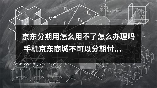 京东分期用怎么用不了怎么办理吗 手机京东商城不可以分期付款么能的话在哪里