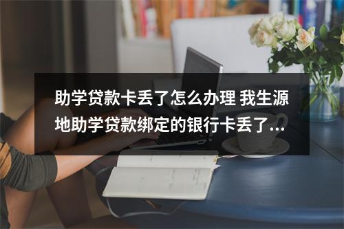 助学贷款卡丢了怎么办理 我生源地助学贷款绑定的银行卡丢了怎么办
