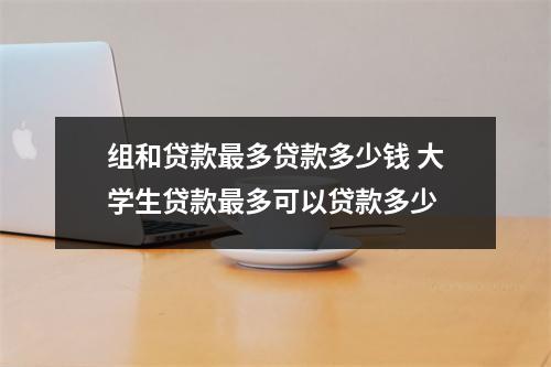 组和贷款最多贷款多少钱 大学生贷款最多可以贷款多少