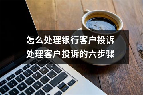 怎么处理银行客户投诉 处理客户投诉的六步骤