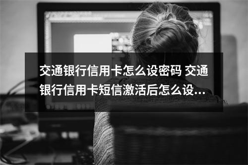 交通银行信用卡怎么设密码 交通银行信用卡短信激活后怎么设置交易密码