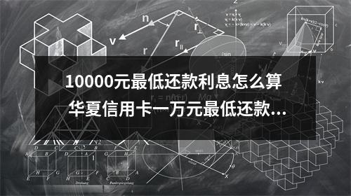 10000元最低还款利息怎么算 华夏信用卡一万元最低还款额怎么算利息