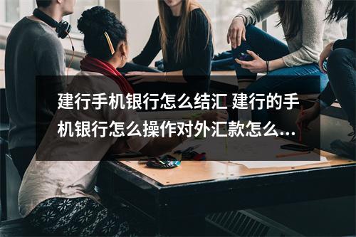 建行手机银行怎么结汇 建行的手机银行怎么操作对外汇款怎么添加对方帐号信息