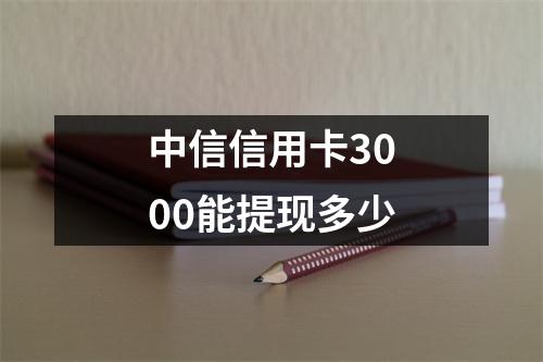中信信用卡3000能提现多少