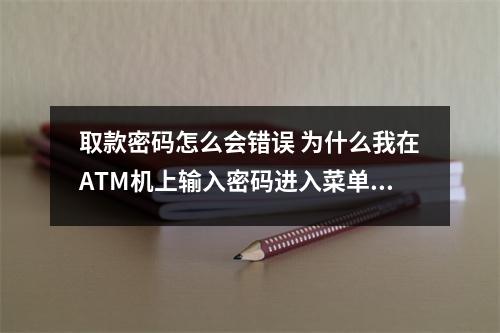取款密码怎么会错误 为什么我在ATM机上输入密码进入菜单在取款时提示密码错误  搜