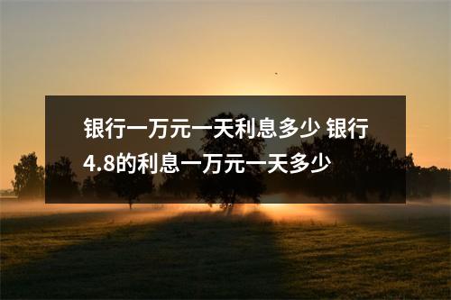 银行一万元一天利息多少 银行4.8的利息一万元一天多少