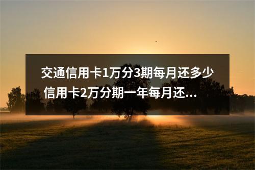 交通信用卡1万分3期每月还多少 信用卡2万分期一年每月还多少