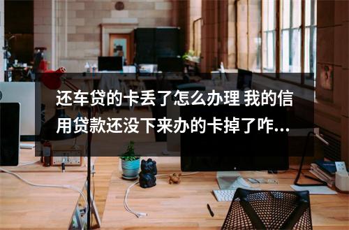 还车贷的卡丢了怎么办理 我的信用贷款还没下来办的卡掉了咋办
