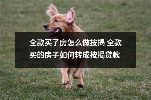 全款买了房怎么做按揭 全款买的房子如何转成按揭贷款