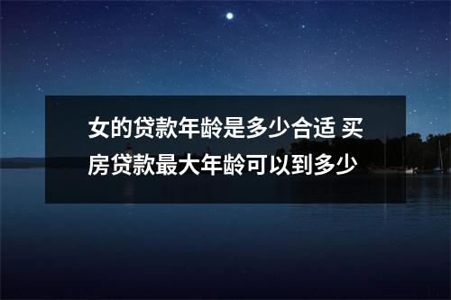 女的贷款年龄是多少合适 买房贷款最大年龄可以到多少