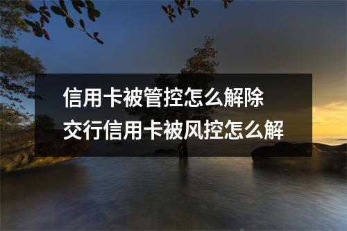 信用卡被管控怎么解除 交行信用卡被风控怎么解