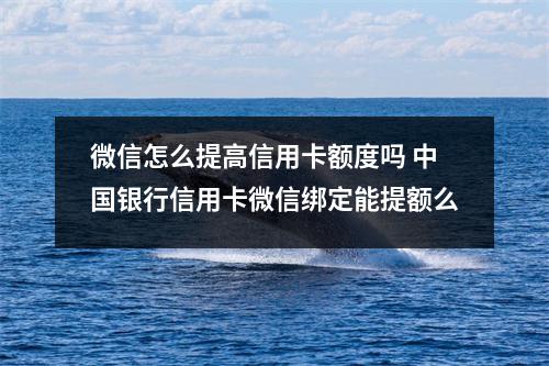 微信怎么提高信用卡额度吗 中国银行信用卡微信绑定能提额么