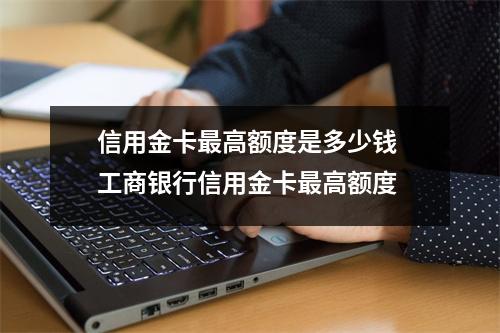 信用金卡最高额度是多少钱 工商银行信用金卡最高额度