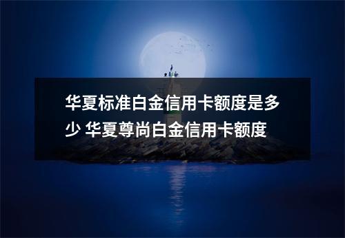 华夏标准白金信用卡额度是多少 华夏尊尚白金信用卡额度