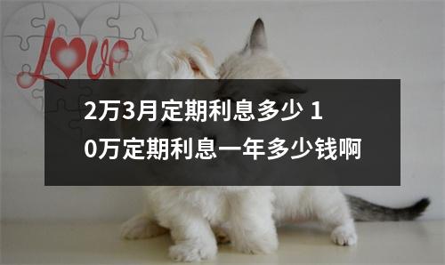 2万3月定期利息多少 10万定期利息一年多少钱啊